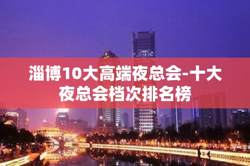 淄博10大高端夜总会-十大夜总会档次排名榜