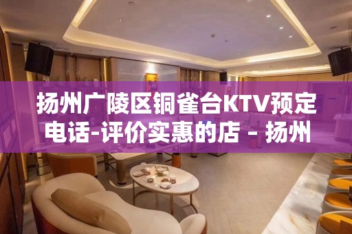 扬州广陵区铜雀台KTV预定电话-评价实惠的店 – 扬州广陵KTV排名大全