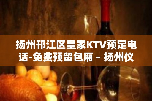 扬州邗江区皇家KTV预定电话-免费预留包厢 – 扬州仪征KTV排名大全