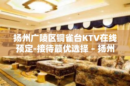 扬州广陵区铜雀台KTV在线预定-接待蕞优选择 – 扬州广陵KTV排名大全