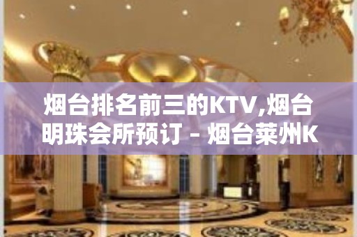 烟台排名前三的KTV,烟台明珠会所预订 – 烟台莱州KTV排名大全