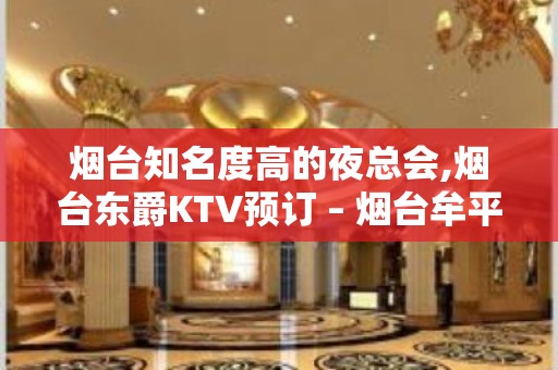 烟台知名度高的夜总会,烟台东爵KTV预订 – 烟台牟平KTV排名大全