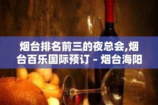 烟台排名前三的夜总会,烟台百乐国际预订 – 烟台海阳KTV排名大全