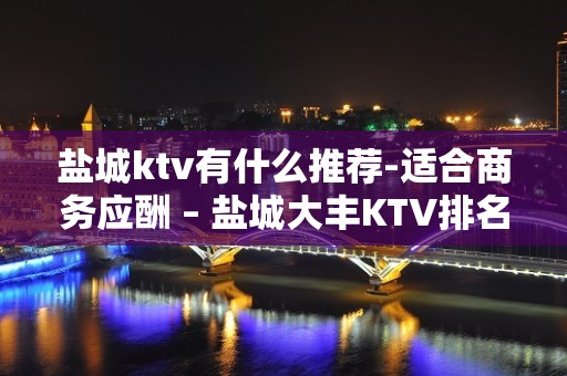 盐城ktv有什么推荐-适合商务应酬 – 盐城大丰KTV排名大全