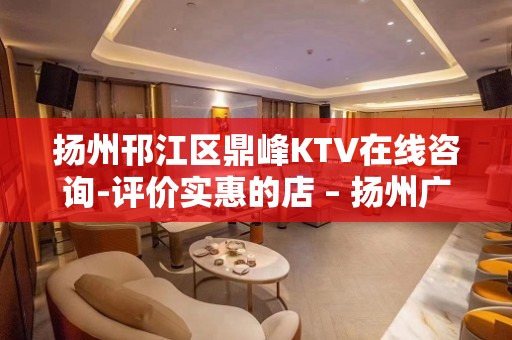 扬州邗江区鼎峰KTV在线咨询-评价实惠的店 – 扬州广陵KTV排名大全