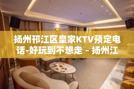 扬州邗江区皇家KTV预定电话-好玩到不想走 – 扬州江都KTV排名大全