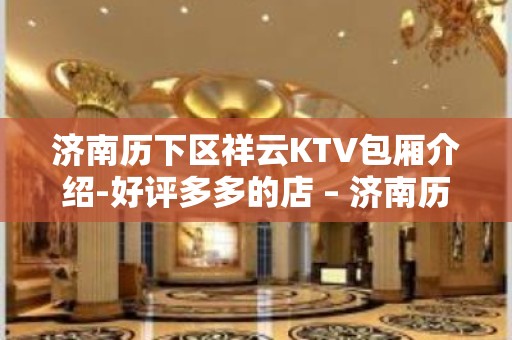 济南历下区祥云KTV包厢介绍-好评多多的店 – 济南历下KTV排名大全