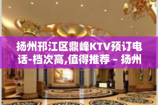 扬州邗江区鼎峰KTV预订电话-档次高,值得推荐 – 扬州仪征KTV排名大全