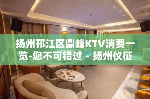 扬州邗江区鼎峰KTV消费一览-您不可错过 – 扬州仪征KTV排名大全