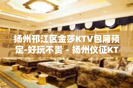 扬州邗江区金莎KTV包厢预定-好玩不贵 – 扬州仪征KTV排名大全