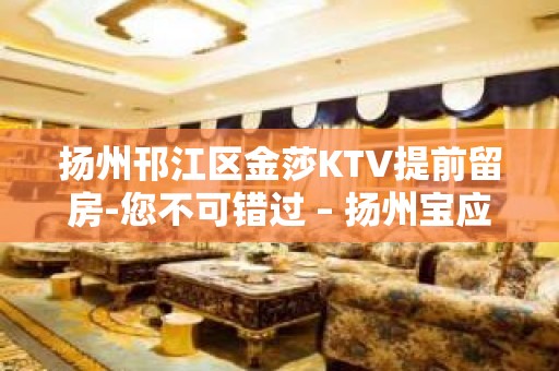 扬州邗江区金莎KTV提前留房-您不可错过 – 扬州宝应KTV排名大全