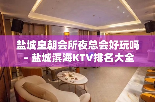 盐城皇朝会所夜总会好玩吗 – 盐城滨海KTV排名大全