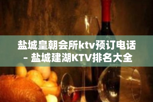 盐城皇朝会所ktv预订电话 – 盐城建湖KTV排名大全