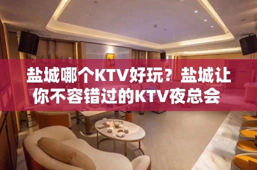 盐城哪个KTV好玩？盐城让你不容错过的KTV夜总会 – 盐城亭湖KTV排名大全