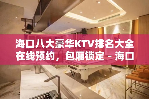 海口八大豪华KTV排名大全在线预约，包厢锁定 – 海口全海口KTV排名大全