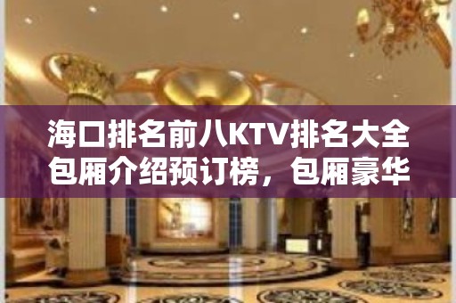 海口排名前八KTV排名大全包厢介绍预订榜，包厢豪华装修 – 海口全海口KTV排名大全