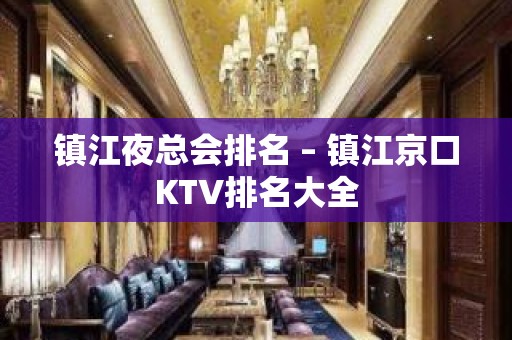 镇江夜总会排名 – 镇江京口KTV排名大全