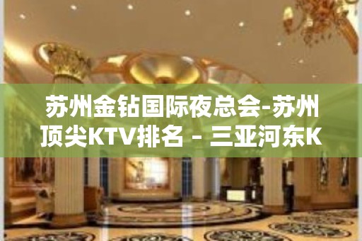 苏州金钻国际夜总会-苏州顶尖KTV排名 – 三亚河东KTV排名大全