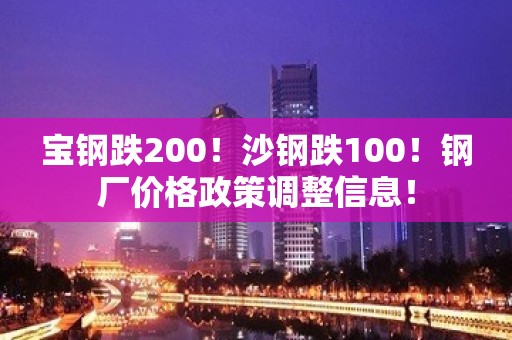 宝钢跌200！沙钢跌100！钢厂价格政策调整信息！