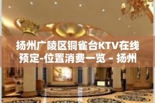 扬州广陵区铜雀台KTV在线预定-位置消费一览 – 扬州广陵KTV排名大全