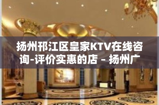 扬州邗江区皇家KTV在线咨询-评价实惠的店 – 扬州广陵KTV排名大全