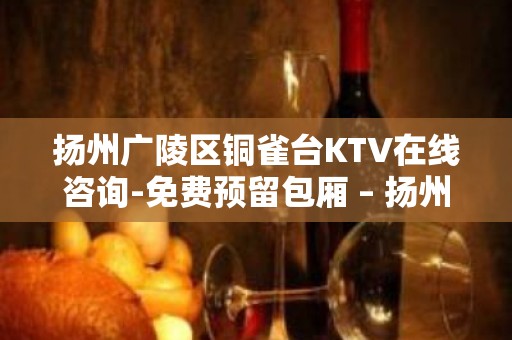 扬州广陵区铜雀台KTV在线咨询-免费预留包厢 – 扬州广陵KTV排名大全