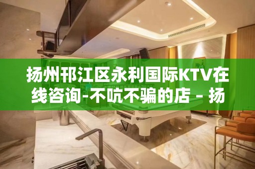 扬州邗江区永利国际KTV在线咨询-不吭不骗的店 – 扬州江都KTV排名大全