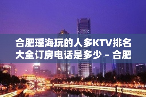 合肥瑶海玩的人多KTV排名大全订房电话是多少 – 合肥瑶海KTV排名大全