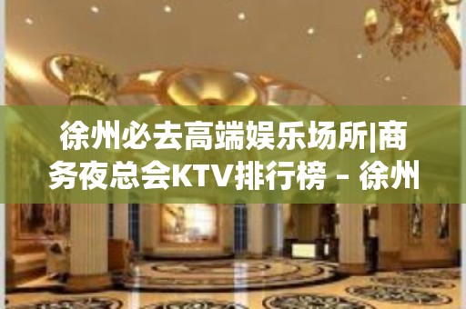 徐州必去高端娱乐场所|商务夜总会KTV排行榜 – 徐州新沂KTV排名大全