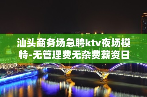 汕头商务场急聘ktv夜场模特-无管理费无杂费薪资日结不扣