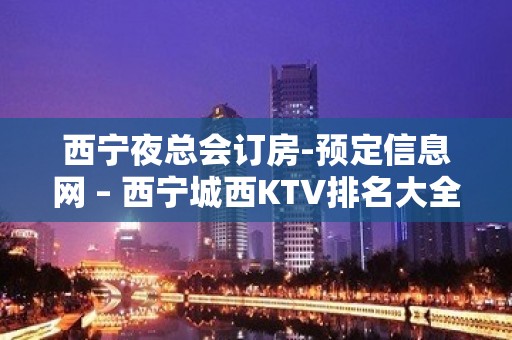 西宁夜总会订房-预定信息网 – 西宁城西KTV排名大全