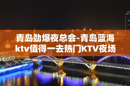 青岛劲爆夜总会-青岛蓝海ktv值得一去热门KTV夜场