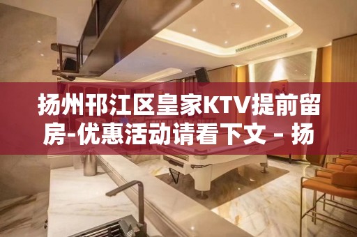 扬州邗江区皇家KTV提前留房-优惠活动请看下文 – 扬州宝应KTV排名大全