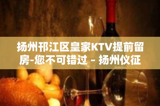 扬州邗江区皇家KTV提前留房-您不可错过 – 扬州仪征KTV排名大全