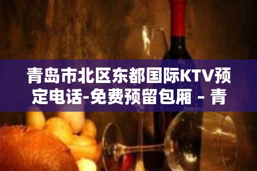 青岛市北区东都国际KTV预定电话-免费预留包厢 – 青岛市北KTV排名大全