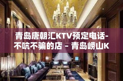 青岛唐朝汇KTV预定电话-不吭不骗的店 – 青岛崂山KTV排名大全