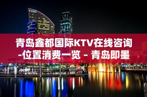 青岛鑫都国际KTV在线咨询-位置消费一览 – 青岛即墨KTV排名大全