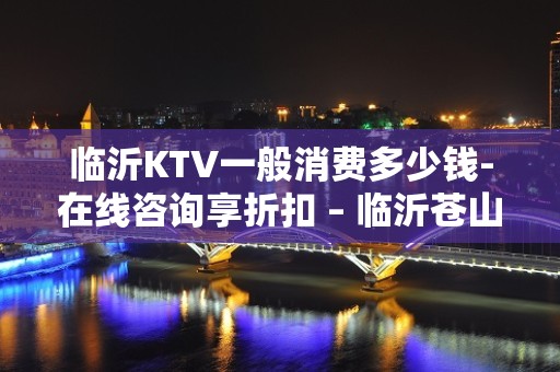 临沂KTV一般消费多少钱-在线咨询享折扣 – 临沂苍山KTV排名大全