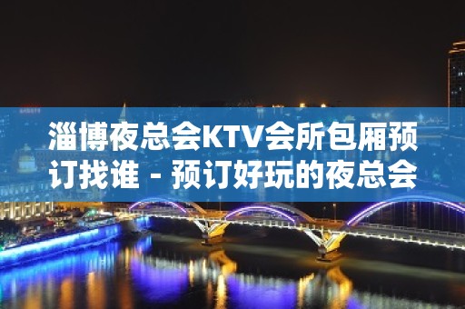 淄博夜总会KTV会所包厢预订找谁－预订好玩的夜总会 – 淄博张店KTV排名大全