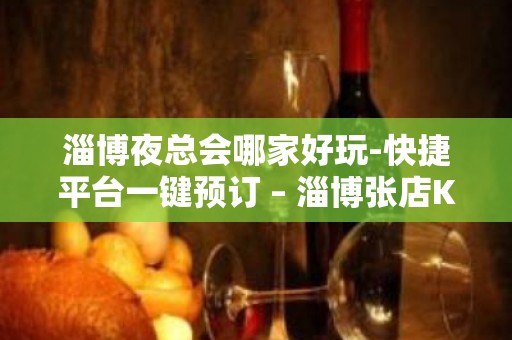 淄博夜总会哪家好玩-快捷平台一键预订 – 淄博张店KTV排名大全