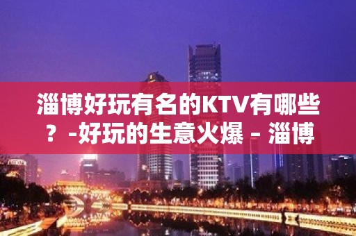 淄博好玩有名的KTV有哪些？-好玩的生意火爆 – 淄博博山KTV排名大全