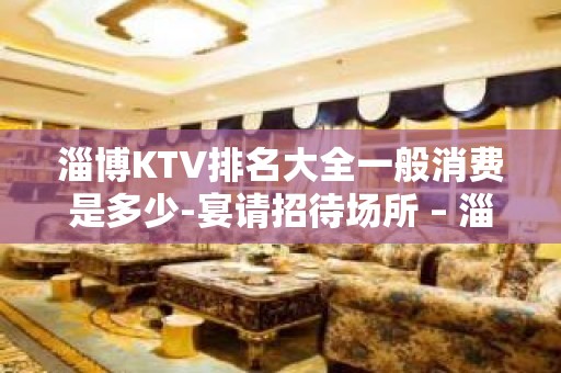 淄博KTV排名大全一般消费是多少-宴请招待场所 – 淄博博山KTV排名大全