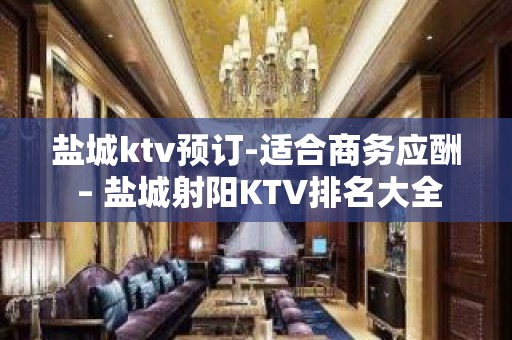 盐城ktv预订-适合商务应酬 – 盐城射阳KTV排名大全