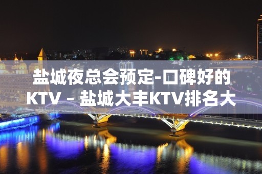 盐城夜总会预定-口碑好的KTV – 盐城大丰KTV排名大全