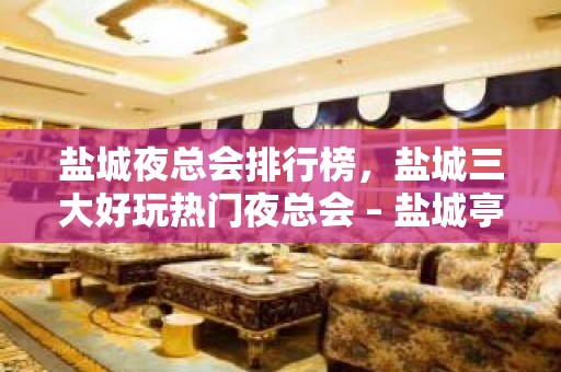 盐城夜总会排行榜，盐城三大好玩热门夜总会 – 盐城亭湖KTV排名大全