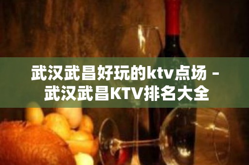 武汉武昌好玩的ktv点场 – 武汉武昌KTV排名大全