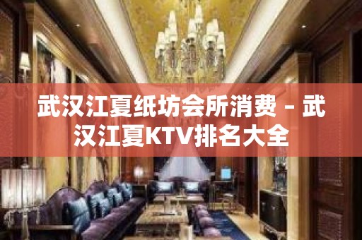 武汉江夏纸坊会所消费 – 武汉江夏KTV排名大全