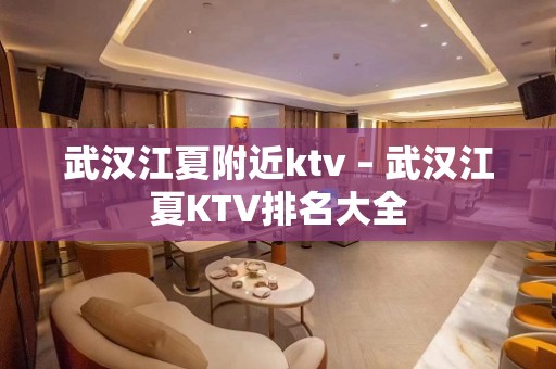 武汉江夏附近ktv – 武汉江夏KTV排名大全