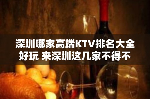 深圳哪家高端KTV排名大全好玩 来深圳这几家不得不去