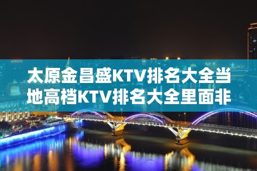 太原金昌盛KTV排名大全当地高档KTV排名大全里面非常好玩的一家